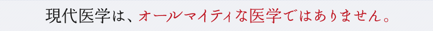現代医学は、オールマイティな医学ではありません。