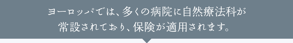 ヨーロッパでは、多くの病院に自然療法科が 常設されており、保険が適用されます。