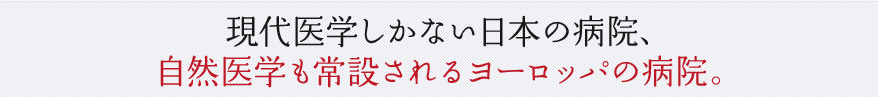 現代医学しかない日本の病院、自然医学も常設されるヨーロッパの病院。