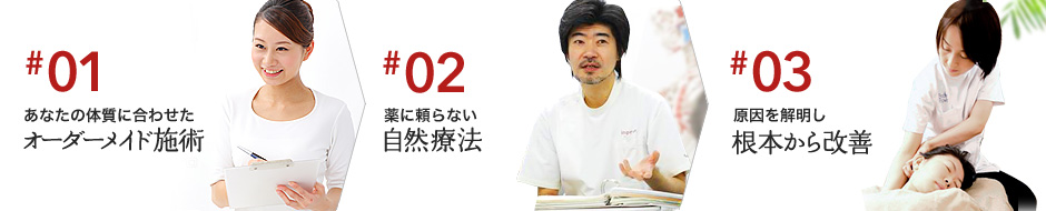 1、あなたの体質に合わせたオーダーメイド施術2、薬に頼らない自然療法3、原因を解明し根本から改善