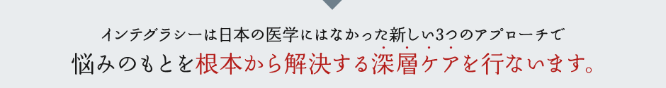 インテグラシーは日本の医学にはなかった新しい3つのアプローチで悩みのもとを根本から解決する深層ケアを行ないます。