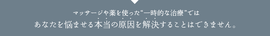 マッサージや薬を使った一時的な治療ではあなたを悩ませる本当の原因を解決することはできません。