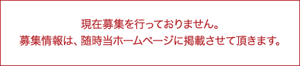 現在募集を行っておりません。募集情報は、随時当ホームページに掲載させて頂きます。