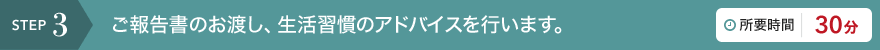 STEP3 ご報告書のお渡し、生活習慣のアドバイスを行います。