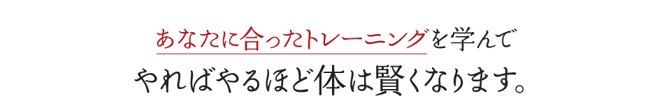 あなたに合ったトレーニングを学んでやればやるほど体は賢くなります。